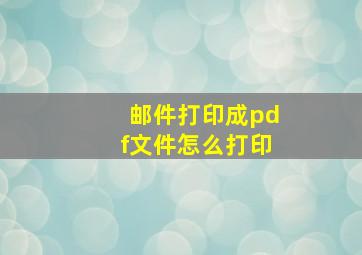 邮件打印成pdf文件怎么打印