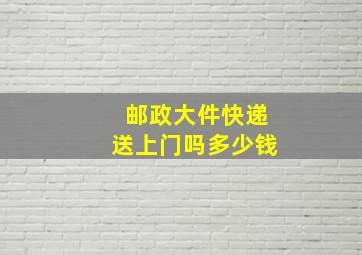 邮政大件快递送上门吗多少钱