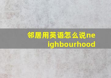 邻居用英语怎么说neighbourhood