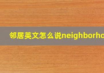 邻居英文怎么说neighborhood