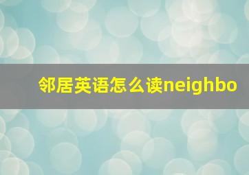 邻居英语怎么读neighbo