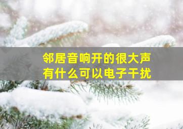 邻居音响开的很大声有什么可以电子干扰