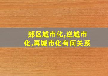 郊区城市化,逆城市化,再城市化有何关系