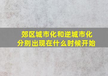 郊区城市化和逆城市化分别出现在什么时候开始