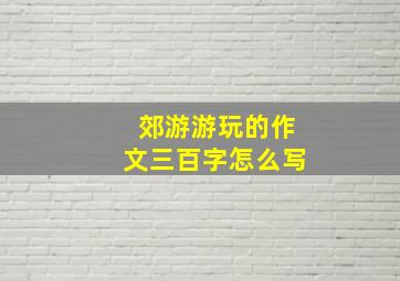 郊游游玩的作文三百字怎么写