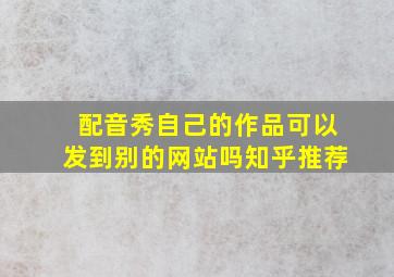 配音秀自己的作品可以发到别的网站吗知乎推荐