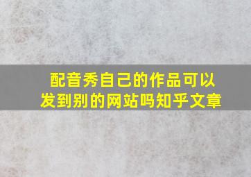 配音秀自己的作品可以发到别的网站吗知乎文章