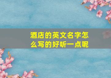 酒店的英文名字怎么写的好听一点呢