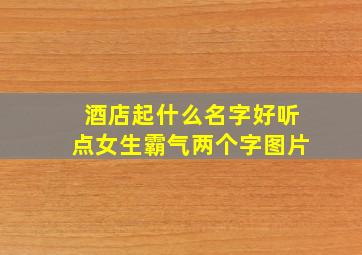 酒店起什么名字好听点女生霸气两个字图片