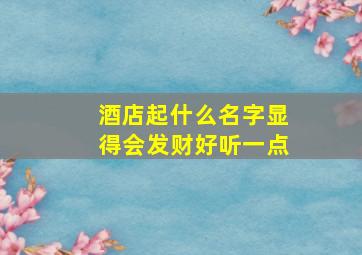 酒店起什么名字显得会发财好听一点