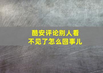 酷安评论别人看不见了怎么回事儿