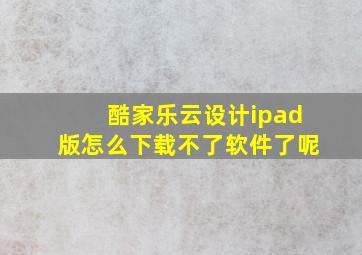 酷家乐云设计ipad版怎么下载不了软件了呢