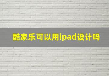 酷家乐可以用ipad设计吗