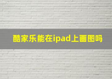 酷家乐能在ipad上画图吗