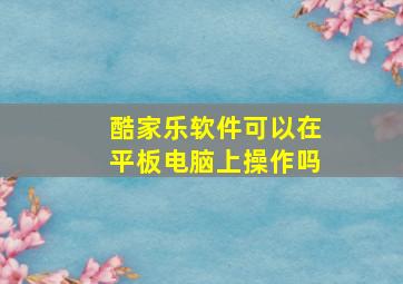 酷家乐软件可以在平板电脑上操作吗