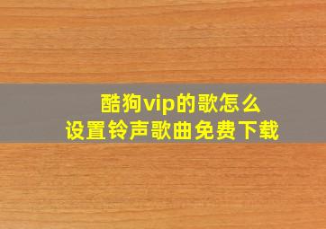 酷狗vip的歌怎么设置铃声歌曲免费下载