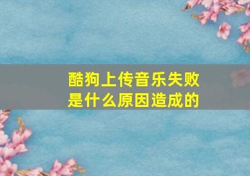 酷狗上传音乐失败是什么原因造成的