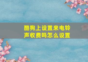 酷狗上设置来电铃声收费吗怎么设置