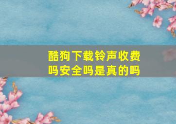 酷狗下载铃声收费吗安全吗是真的吗