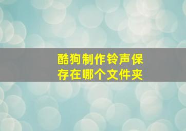 酷狗制作铃声保存在哪个文件夹