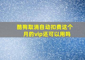 酷狗取消自动扣费这个月的vip还可以用吗