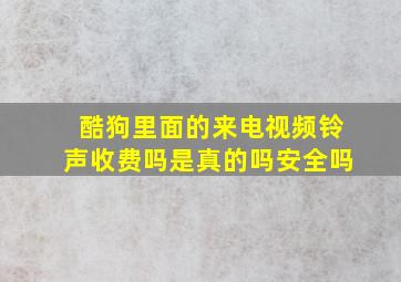 酷狗里面的来电视频铃声收费吗是真的吗安全吗