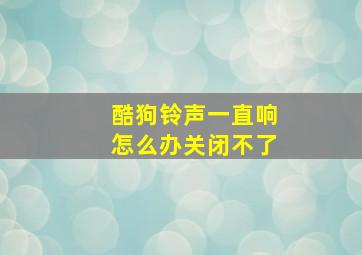 酷狗铃声一直响怎么办关闭不了