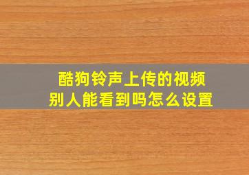 酷狗铃声上传的视频别人能看到吗怎么设置