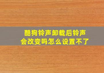 酷狗铃声卸载后铃声会改变吗怎么设置不了