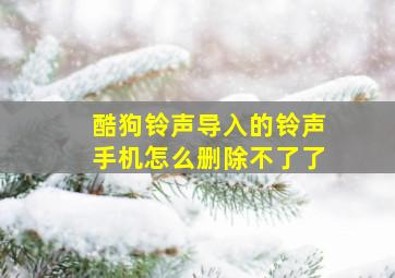 酷狗铃声导入的铃声手机怎么删除不了了