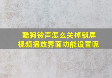 酷狗铃声怎么关掉锁屏视频播放界面功能设置呢