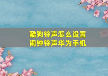 酷狗铃声怎么设置闹钟铃声华为手机