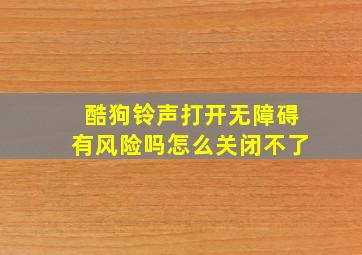 酷狗铃声打开无障碍有风险吗怎么关闭不了