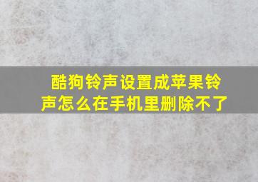 酷狗铃声设置成苹果铃声怎么在手机里删除不了