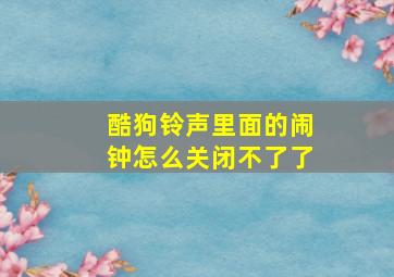 酷狗铃声里面的闹钟怎么关闭不了了