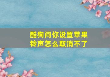 酷狗问你设置苹果铃声怎么取消不了