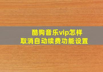 酷狗音乐vip怎样取消自动续费功能设置