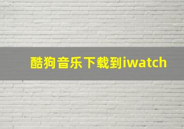 酷狗音乐下载到iwatch