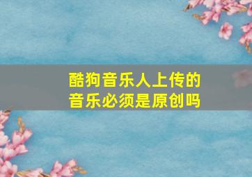 酷狗音乐人上传的音乐必须是原创吗