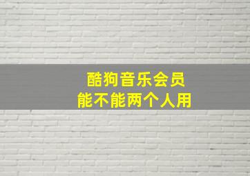 酷狗音乐会员能不能两个人用