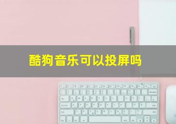 酷狗音乐可以投屏吗