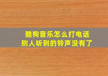 酷狗音乐怎么打电话别人听到的铃声没有了