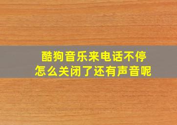 酷狗音乐来电话不停怎么关闭了还有声音呢