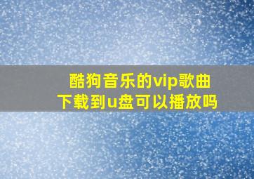 酷狗音乐的vip歌曲下载到u盘可以播放吗