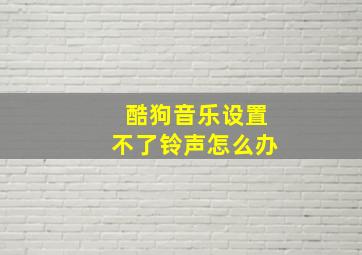 酷狗音乐设置不了铃声怎么办