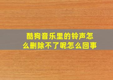 酷狗音乐里的铃声怎么删除不了呢怎么回事