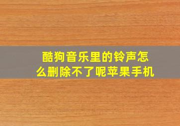 酷狗音乐里的铃声怎么删除不了呢苹果手机