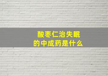 酸枣仁治失眠的中成药是什么