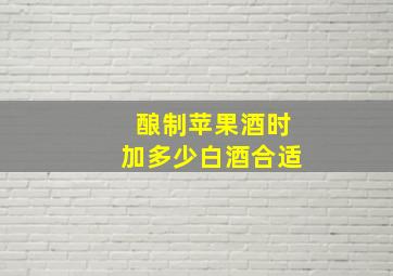 酿制苹果酒时加多少白酒合适