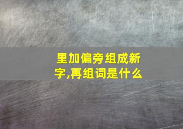 里加偏旁组成新字,再组词是什么